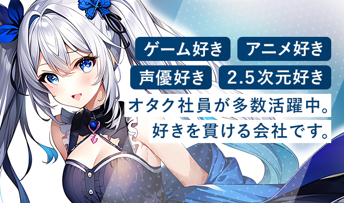 ゲーム好き・アニメ好き・声優好き・２.５次元好き　オタク社員が多数活躍中。好きを貫ける会社です。
